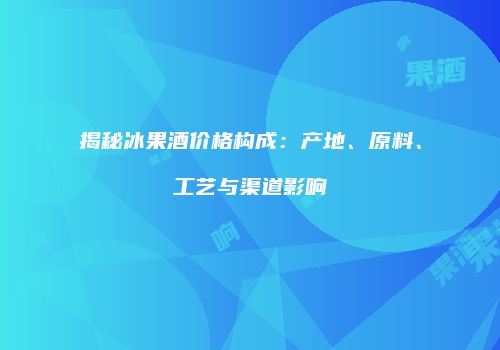 揭秘冰果酒价格构成：产地、原料、工艺与渠道影响