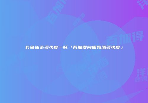 长岛冰茶多少度一杯「百加得白朗姆酒多少度」