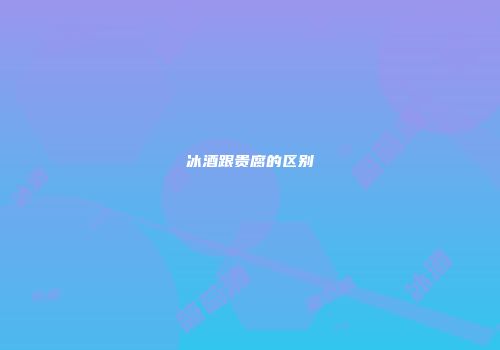 冰酒跟贵腐的区别