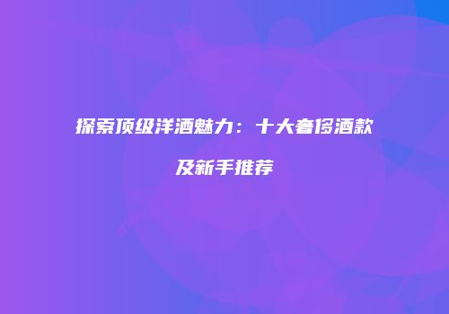 探索顶级洋酒魅力：十大奢侈酒款及新手推荐