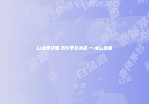 白金原浆酒,贵州茅台集团35度白金酒