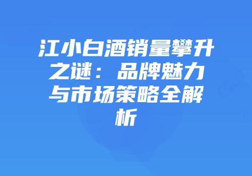 江小白酒销量攀升之谜：品牌魅力与市场策略全解析