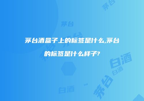 茅台酒盒子上的标签是什么,茅台的标签是什么样子?