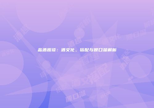 品酒趣谈：酒文化、搭配与顺口溜解析