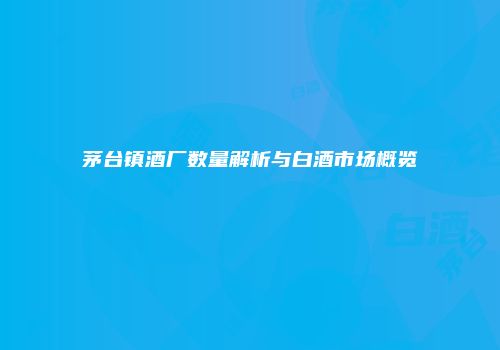 茅台镇酒厂数量解析与白酒市场概览