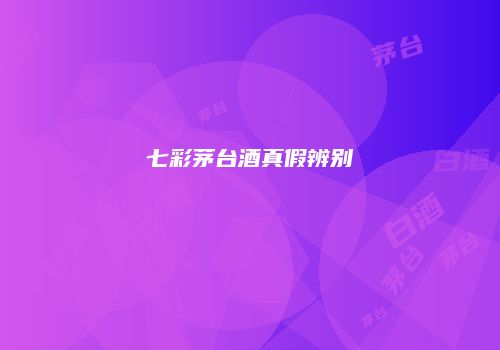 七彩茅台酒真假辨别