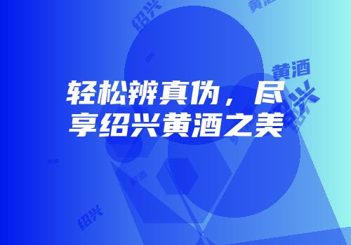 轻松辨真伪，尽享绍兴黄酒之美