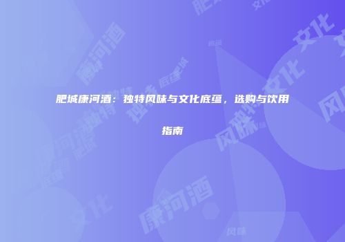 肥城康河酒：独特风味与文化底蕴，选购与饮用指南