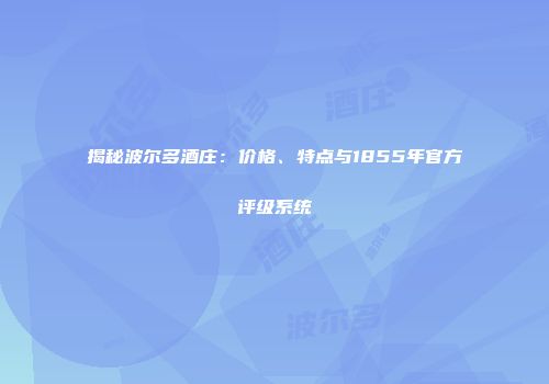 揭秘波尔多酒庄：价格、特点与1855年官方评级系统