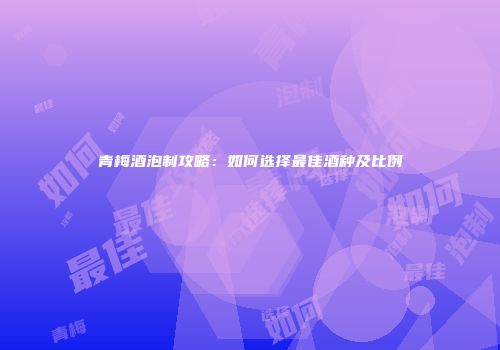 青梅酒泡制攻略：如何选择最佳酒种及比例