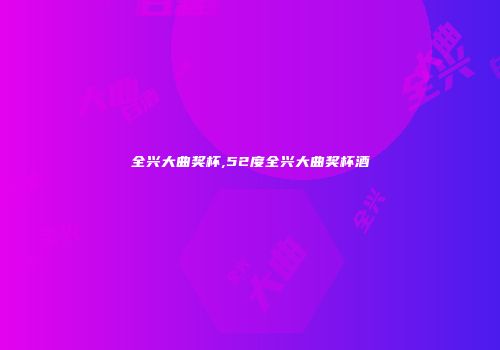 全兴大曲奖杯,52度全兴大曲奖杯酒