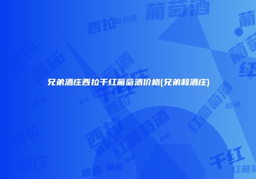 兄弟酒庄西拉干红葡萄酒价格(兄弟和酒庄)