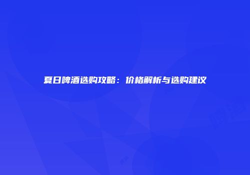 夏日啤酒选购攻略：价格解析与选购建议