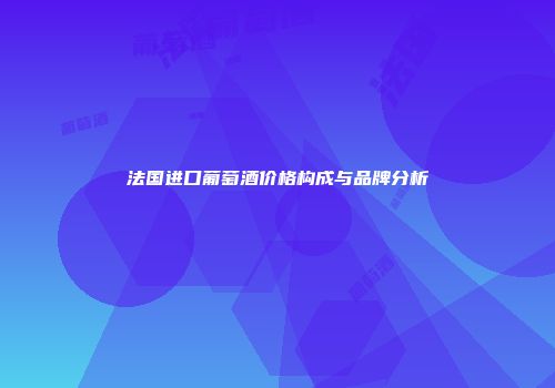法国进口葡萄酒价格构成与品牌分析