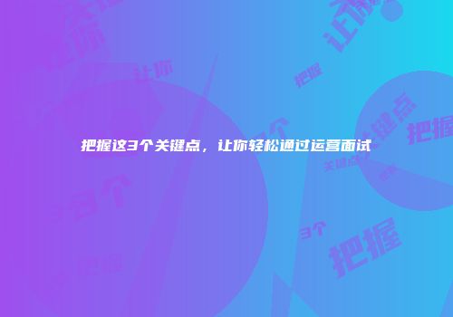 把握这3个关键点，让你轻松通过运营面试