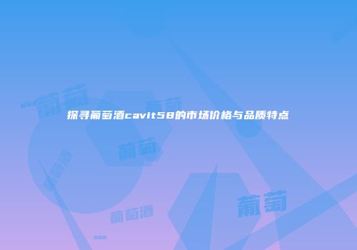 探寻葡萄酒cavit58的市场价格与品质特点