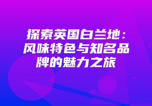 探索英国白兰地：风味特色与知名品牌的魅力之旅