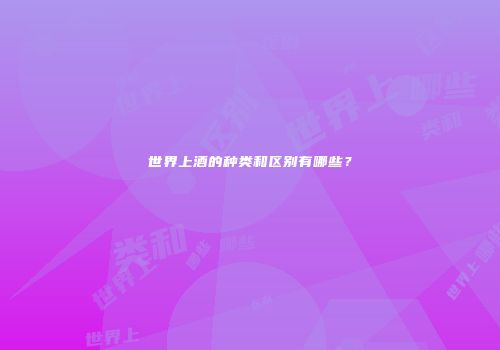 世界上酒的种类和区别有哪些？