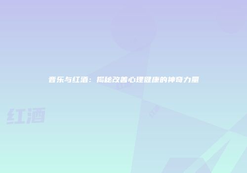 音乐与红酒：揭秘改善心理健康的神奇力量