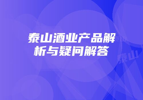 泰山酒业产品解析与疑问解答