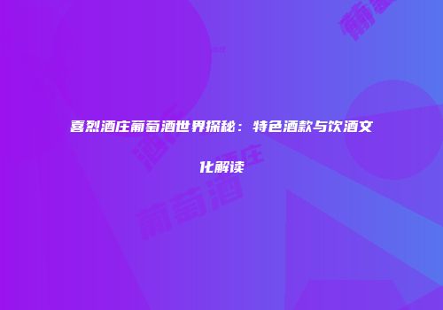 喜烈酒庄葡萄酒世界探秘：特色酒款与饮酒文化解读