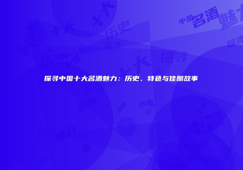 探寻中国十大名酒魅力：历史、特色与佳酿故事