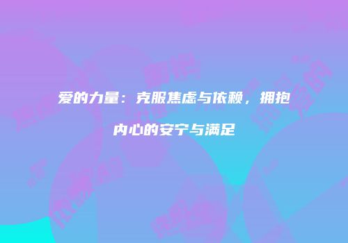 爱的力量：克服焦虑与依赖，拥抱内心的安宁与满足