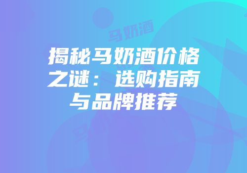 揭秘马奶酒价格之谜：选购指南与品牌推荐