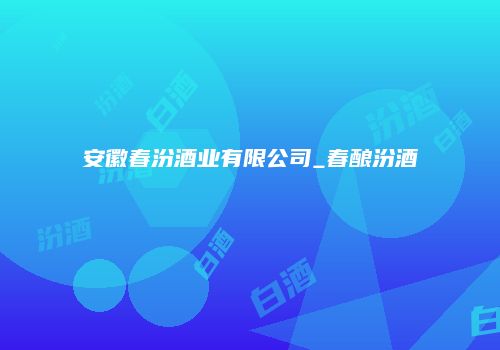 安徽春汾酒业有限公司_春酿汾酒