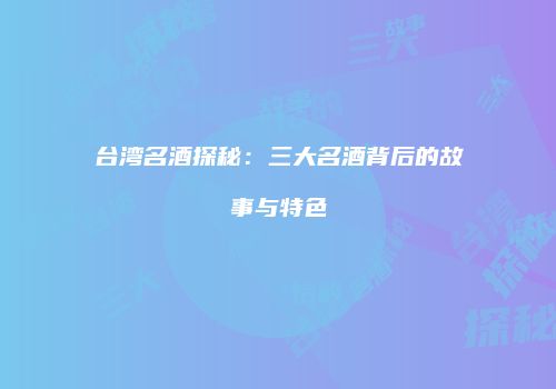 台湾名酒探秘：三大名酒背后的故事与特色