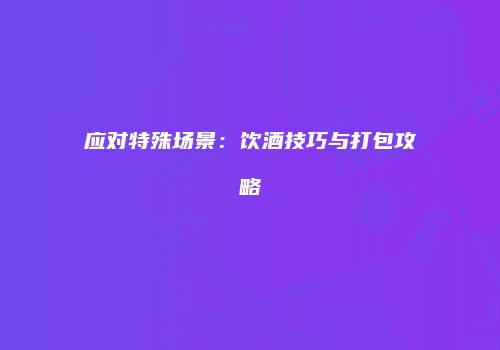 应对特殊场景：饮酒技巧与打包攻略