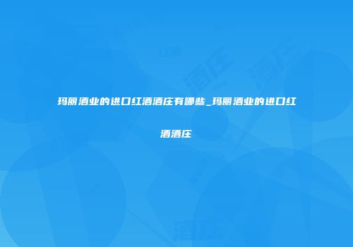 玛丽酒业的进口红酒酒庄有哪些_玛丽酒业的进口红酒酒庄