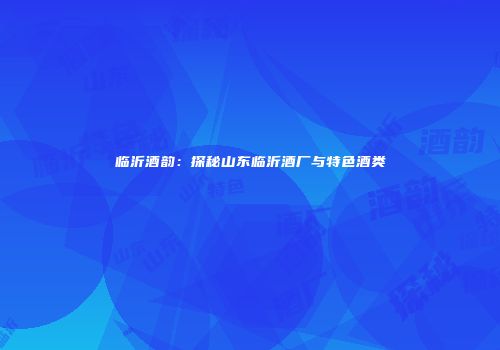 临沂酒韵：探秘山东临沂酒厂与特色酒类