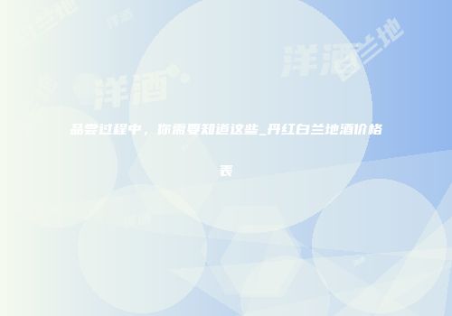 品尝过程中，你需要知道这些_丹红白兰地酒价格表