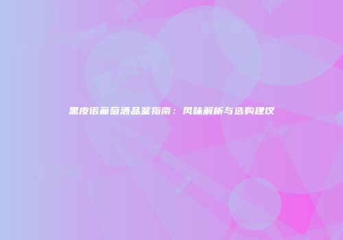 黑皮诺葡萄酒品鉴指南：风味解析与选购建议