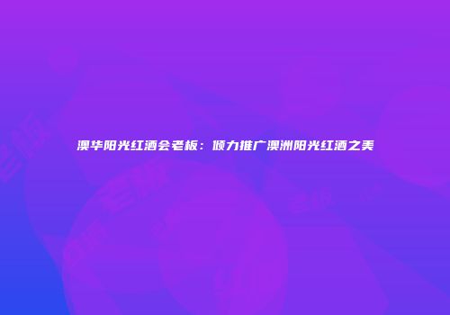 澳华阳光红酒会老板：倾力推广澳洲阳光红酒之美