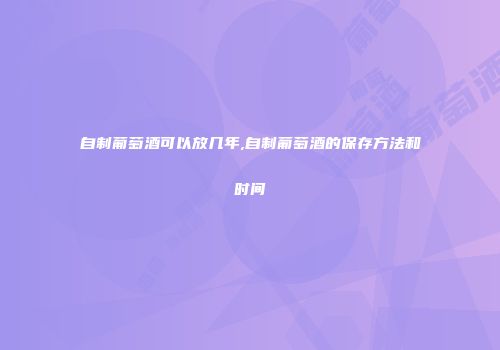 自制葡萄酒可以放几年,自制葡萄酒的保存方法和时间