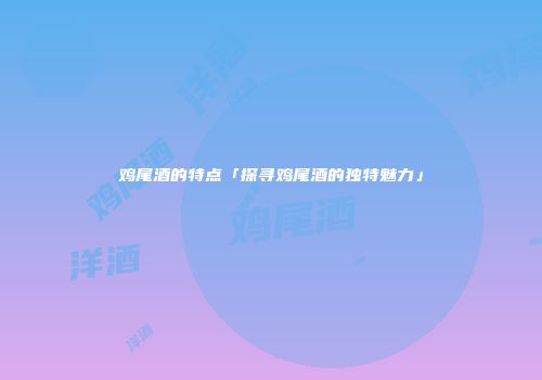 鸡尾酒的特点「探寻鸡尾酒的独特魅力」