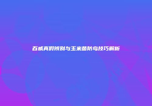 百威真假辨别与玉米苗防鸟技巧解析