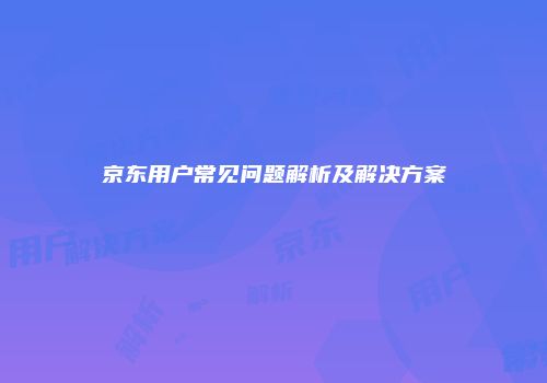 京东用户常见问题解析及解决方案