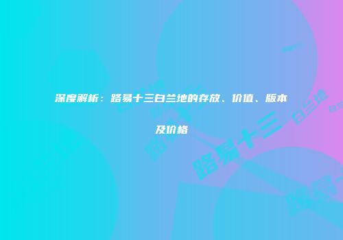 深度解析：路易十三白兰地的存放、价值、版本及价格
