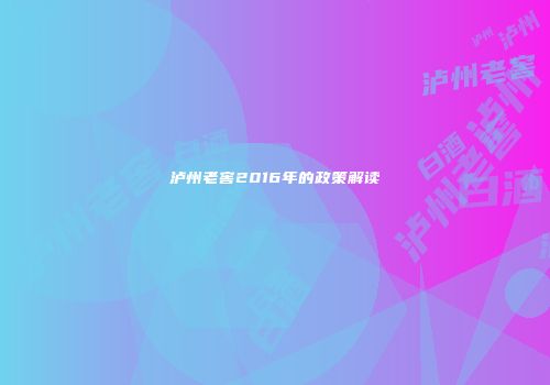 泸州老窖2016年的政策解读