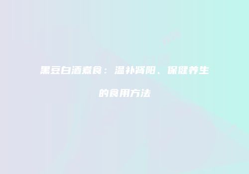 黑豆白酒煮食：温补肾阳、保健养生的食用方法