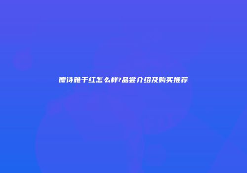 德诗雅干红怎么样?品尝介绍及购买推荐