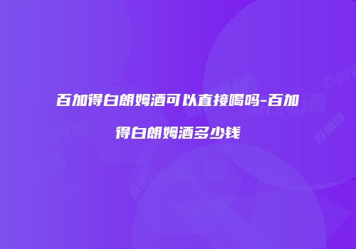 百加得白朗姆酒可以直接喝吗-百加得白朗姆酒多少钱