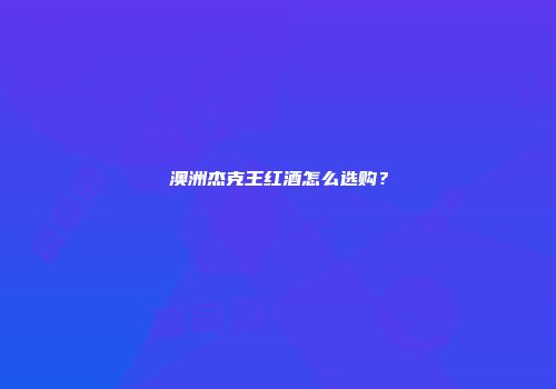 澳洲杰克王红酒怎么选购？