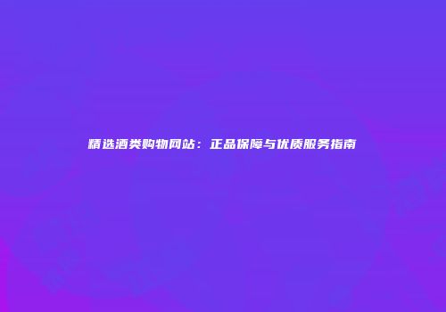 精选酒类购物网站：正品保障与优质服务指南