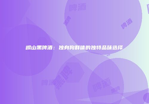 崂山黑啤酒：独身狗群体的独特品味选择