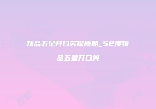 精品五星开口笑保质期_52度精品五星开口笑