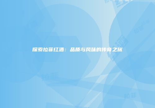 探索拉菲红酒：品质与风味的传奇之旅
